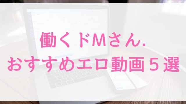 【働くドMさん.】おすすめエロ動画５選｜人気OL職場突撃アダルト作品