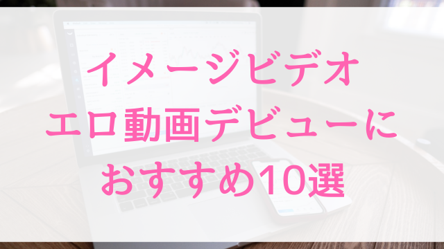 イメージビデオエロ動画デビューにおすすめ10選｜イメージビデオ好きに人気アダルト作品【MGS動画】