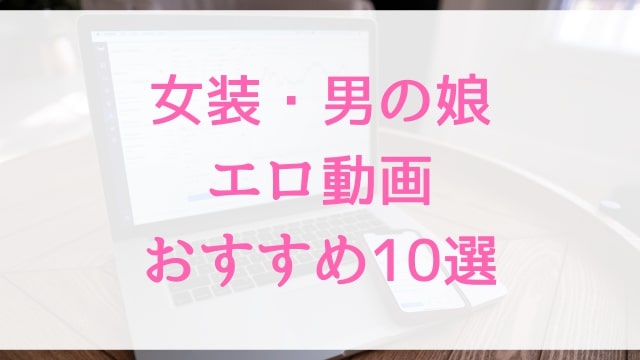 女装・男の娘エロ動画おすすめ10選！女装・男の娘好きに人気アダルト作品【MGS動画】