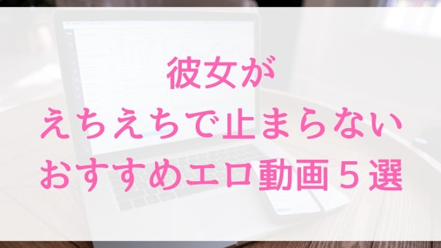 彼女がえちえちで止まらないおすすめエロ動画５選｜人気寝取られ寝取りNTRハメ撮りアダルト作品