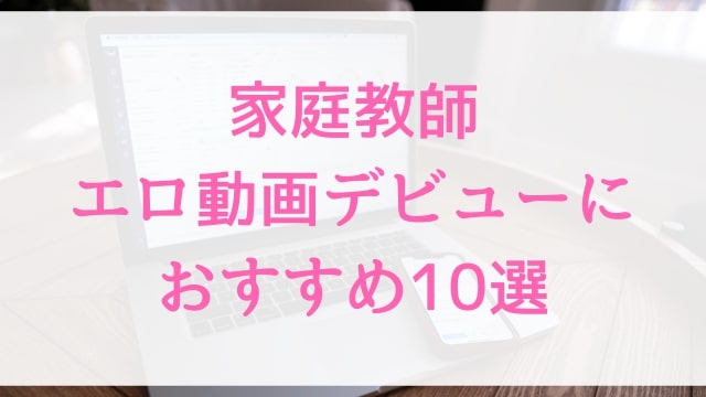 家庭教師エロ動画デビューにおすすめ10選｜家庭教師好きに人気アダルト作品【MGS動画】