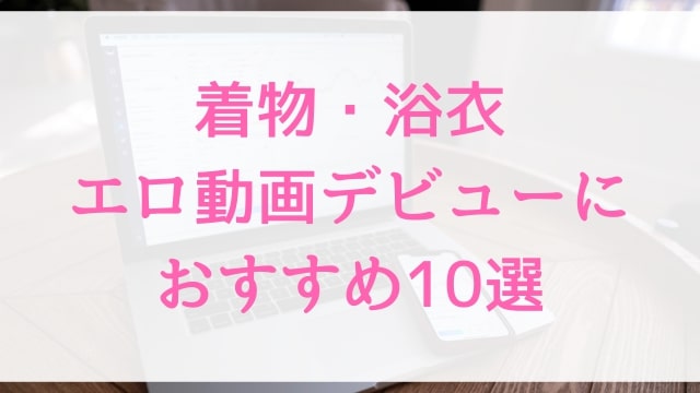 着物・浴衣エロ動画デビューにおすすめ10選｜着物・浴衣好きに人気アダルト作品【MGS動画】