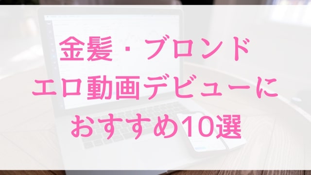 金髪・ブロンドエロ動画デビューにおすすめ10選｜金髪・ブロンド好きに人気アダルト作品【MGS動画】