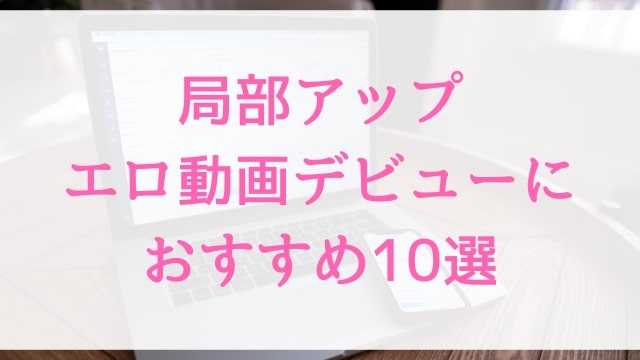 局部アップエロ動画デビューにおすすめ10選｜局部アップ好きに人気アダルト作品【MGS動画】