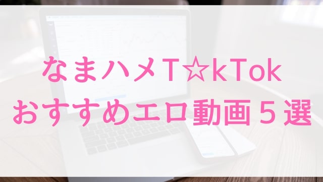 【なまハメT☆kTok】おすすめエロ動画５選｜人気SNSナンパアダルト作品