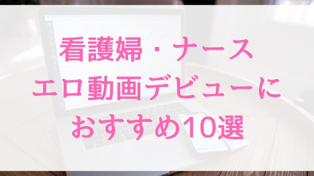 看護婦・ナースエロ動画デビューにおすすめ10選｜看護婦・ナース好きに人気アダルト作品【MGS動画】