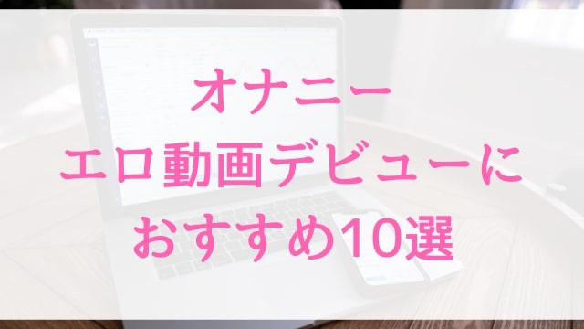 オナニーエロ動画デビューにおすすめ10選｜オナニー好きに人気アダルト作品【MGS動画】