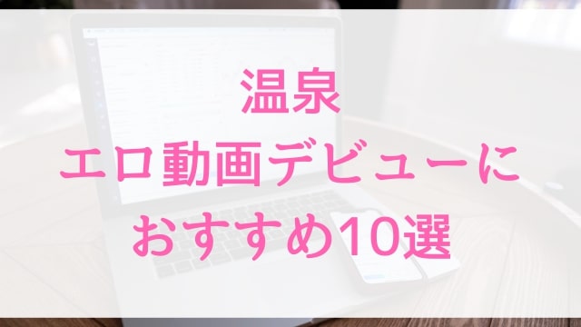 温泉エロ動画デビューにおすすめ10選｜温泉好きに人気アダルト作品【MGS動画】