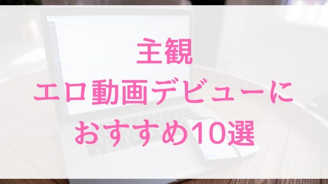 主観エロ動画デビューにおすすめ10選｜主観好きに人気アダルト作品【MGS動画】