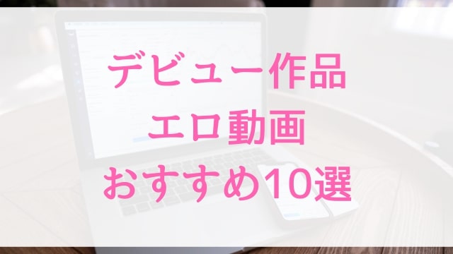 デビュー作品エロ動画おすすめ10選！デビュー作品好きに人気アダルト作品【MGS動画】