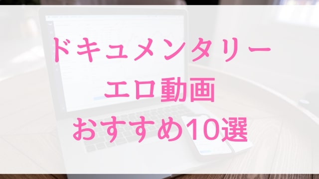 ドキュメンタリーエロ動画おすすめ10選！ドキュメンタリー好きに人気アダルト作品【MGS動画】