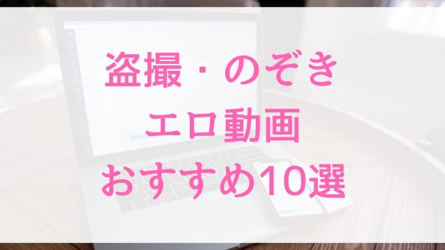 盗撮・のぞきエロ動画おすすめ10選！盗撮・のぞき好きに人気アダルト作品【MGS動画】